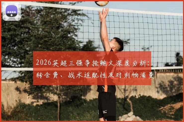 2026英超三强争抢鲍文深度分析：转会费、战术适配性及对利物浦曼联切尔西阵容影响全解读