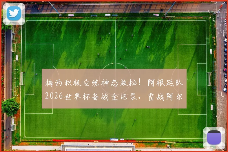 梅西积极合练神态放松!阿根廷队2026世界杯备战全记录,首战阿尔及利亚战术前瞻解读