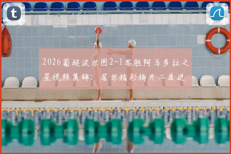 2026葡超波尔图2-1客胜阿马多拉之星视频集锦：居尔精彩梅开二度进球回放，比赛全过程解析