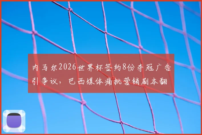 内马尔2026世界杯签约8份夺冠广告引争议,巴西媒体痛批营销剧本翻车,球迷热议营销过度