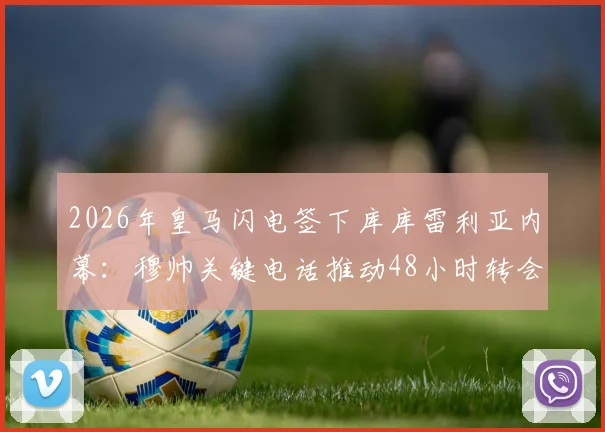 2026年皇马闪电签下库库雷利亚内幕：穆帅关键电话推动48小时转会，转会费与球员定位全解析