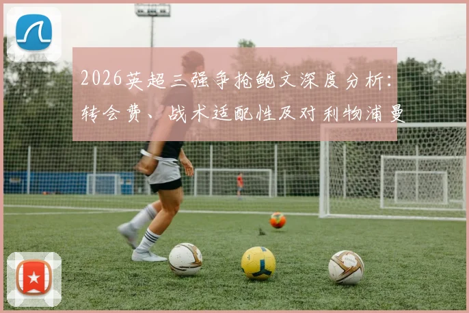 2026英超三强争抢鲍文深度分析:转会费、战术适配性及对利物浦曼联切尔西阵容影响全解读