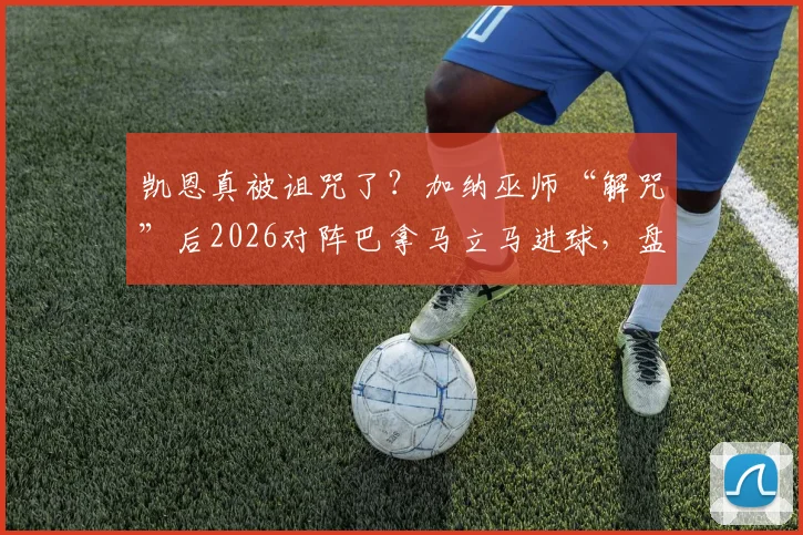 凯恩真被诅咒了?加纳巫师“解咒”后2026对阵巴拿马立马进球,盘点足坛那些玄学名场面
