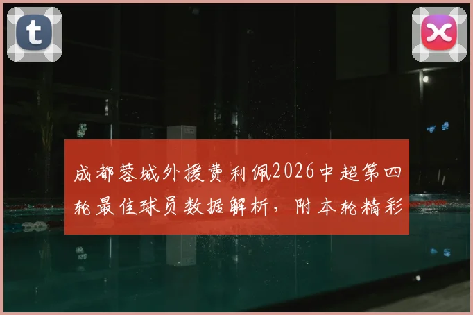 成都蓉城外援费利佩2026中超第四轮最佳球员数据解析，附本轮精彩进球集锦与球队战绩回顾