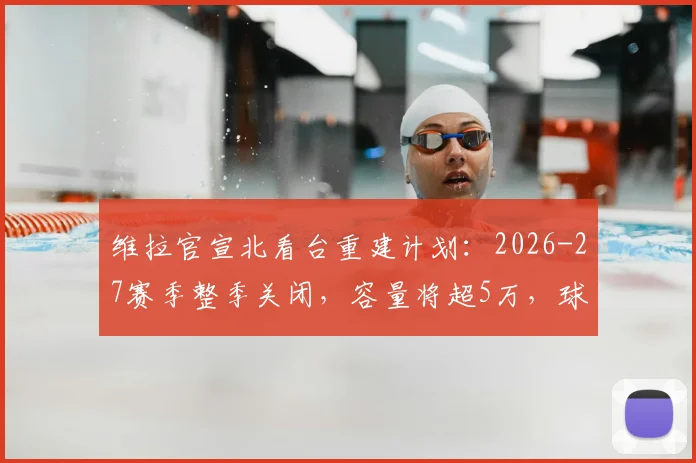 维拉官宣北看台重建计划:2026-27赛季整季关闭,容量将超5万,球迷购票与观赛指南