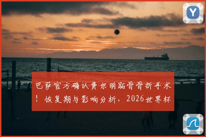 巴萨官方确认费尔明跖骨骨折手术！恢复期与影响分析，2026世界杯西班牙队备选方案探讨