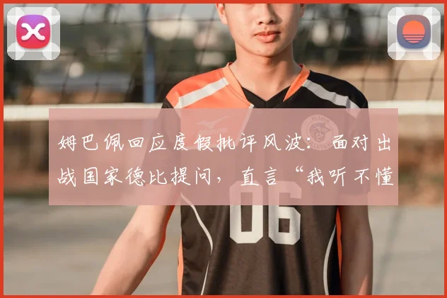 姆巴佩回应度假批评风波：面对出战国家德比提问，直言“我听不懂”引热议，2026赛季前景如何