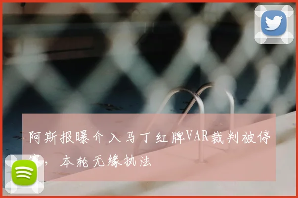 阿斯报曝介入马丁红牌VAR裁判被停赛，本轮无缘执法