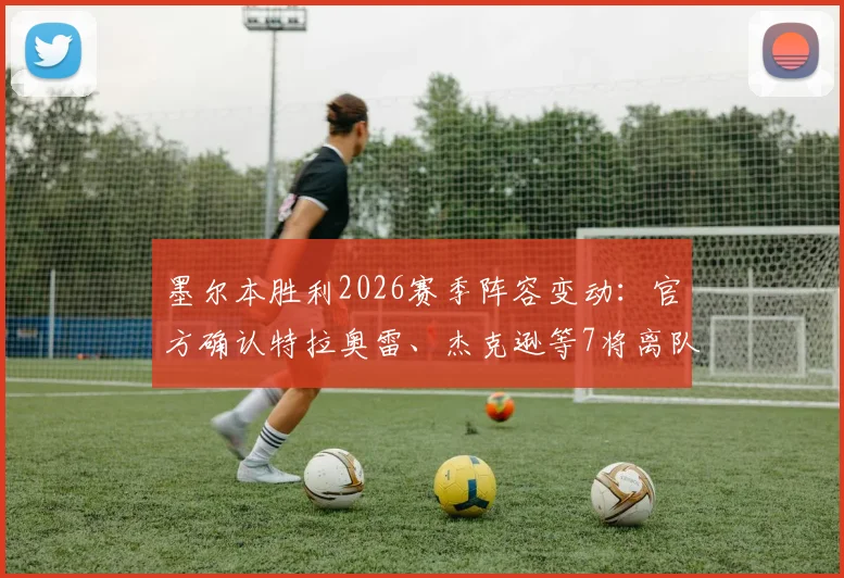 墨尔本胜利2026赛季阵容变动:官方确认特拉奥雷、杰克逊等7将离队,离队球员名单及去向分析