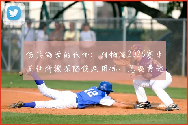 伤兵满营的代价：利物浦2026赛季五位新援深陷伤病困扰，总花费超3亿欧元的警钟