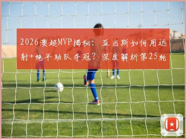 2026澳超MVP揭秘:亚当斯如何用远射+绝平助队夺冠?深度解析第25轮评选标准与关键表现