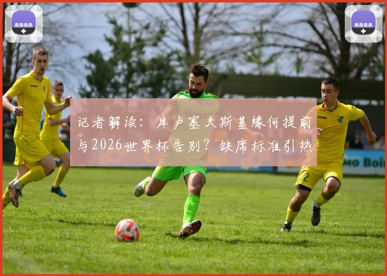 记者解读：库卢塞夫斯基缘何提前与2026世界杯告别？缺席标准引热议