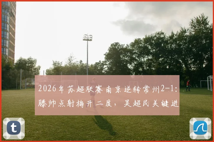 2026年苏超联赛南京逆转常州2-1:滕帅点射梅开二度,吴超民关键进球锁定胜局