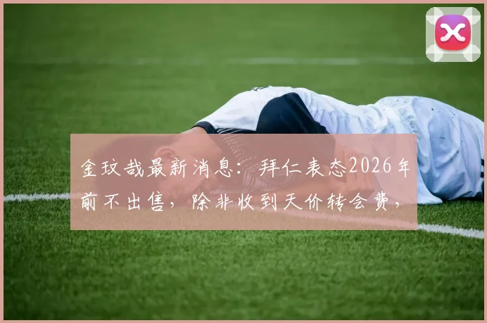 金玟哉最新消息:拜仁表态2026年前不出售,除非收到天价转会费,转会传闻解读