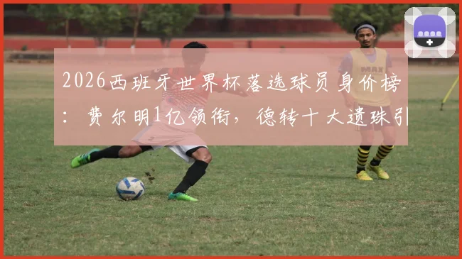 2026西班牙世界杯落选球员身价榜:费尔明1亿领衔,德转十大遗珠引热议