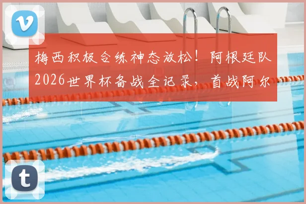 梅西积极合练神态放松！阿根廷队2026世界杯备战全记录，首战阿尔及利亚战术前瞻解读
