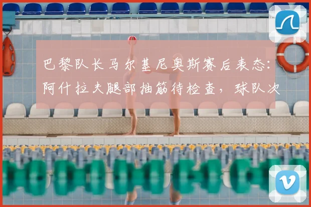 巴黎队长马尔基尼奥斯赛后表态：阿什拉夫腿部抽筋待检查，球队次回合将全力争胜翻盘
