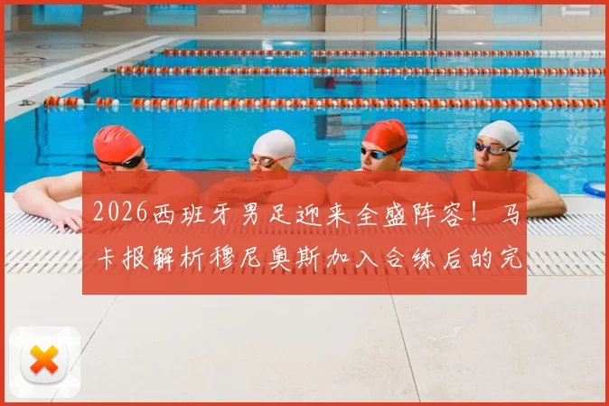 2026西班牙男足迎来全盛阵容！马卡报解析穆尼奥斯加入合练后的完整配置与战术影响