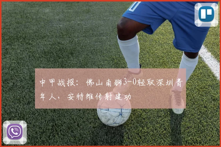 中甲战报:佛山南狮3-0轻取深圳青年人,安特维传射建功