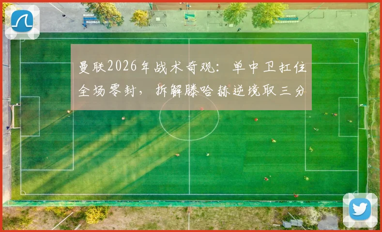 曼联2026年战术奇观：单中卫扛住全场零封，拆解滕哈赫逆境取三分的关键布阵