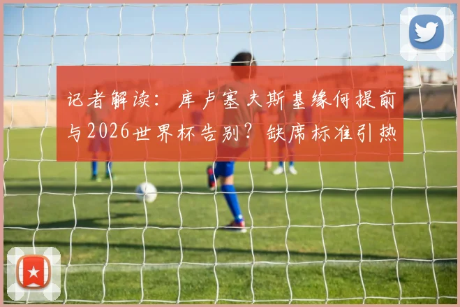 记者解读:库卢塞夫斯基缘何提前与2026世界杯告别?缺席标准引热议