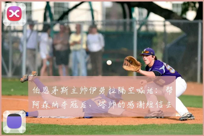 伯恩茅斯主帅伊劳拉隔空喊话:帮阿森纳夺冠后,塔帅的感谢短信去哪儿了?