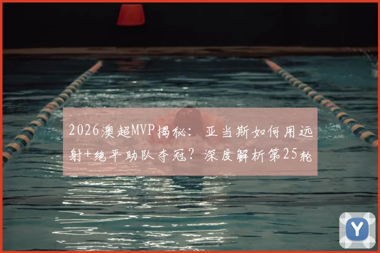 2026澳超MVP揭秘：亚当斯如何用远射+绝平助队夺冠？深度解析第25轮评选标准与关键表现