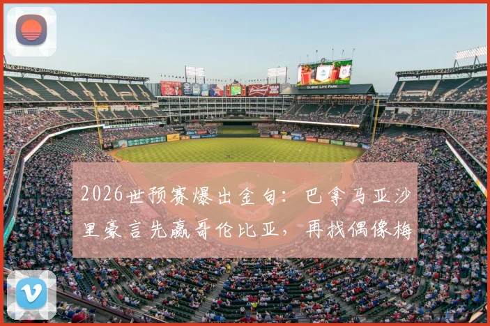 2026世预赛爆出金句：巴拿马亚沙里豪言先赢哥伦比亚，再找偶像梅西换球衣