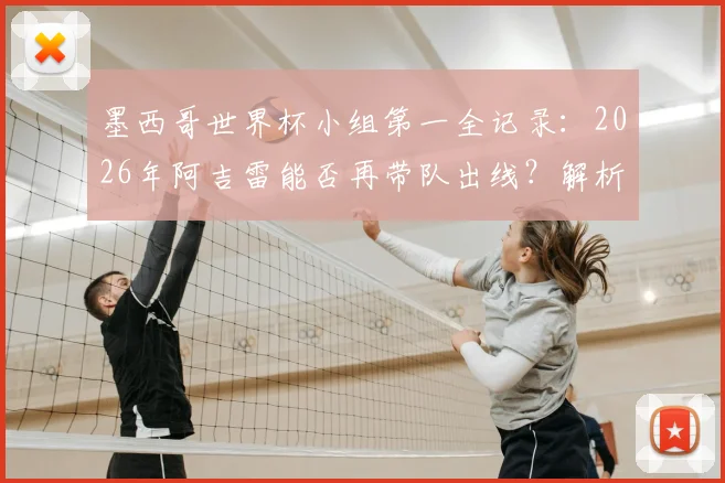 墨西哥世界杯小组第一全记录:2026年阿吉雷能否再带队出线?解析主帅与球队战绩关系