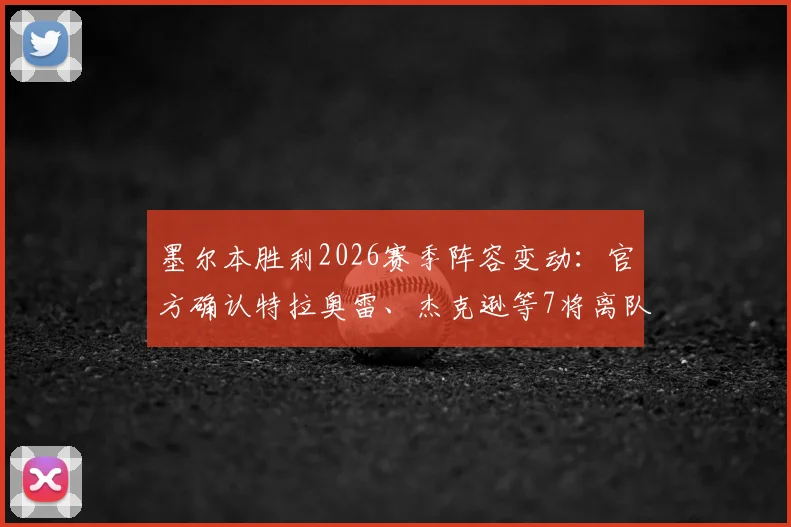 墨尔本胜利2026赛季阵容变动：官方确认特拉奥雷、杰克逊等7将离队，离队球员名单及去向分析