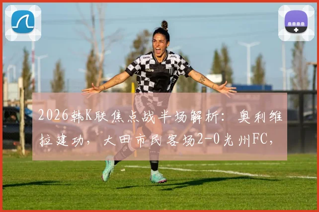2026韩K联焦点战半场解析:奥利维拉建功,大田市民客场2-0光州FC,附客队赛季客场表现与主队状态深度分析