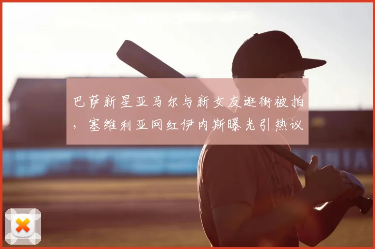 巴萨新星亚马尔与新女友逛街被拍，塞维利亚网红伊内斯曝光引热议：球员私生活如何影响竞技状态？