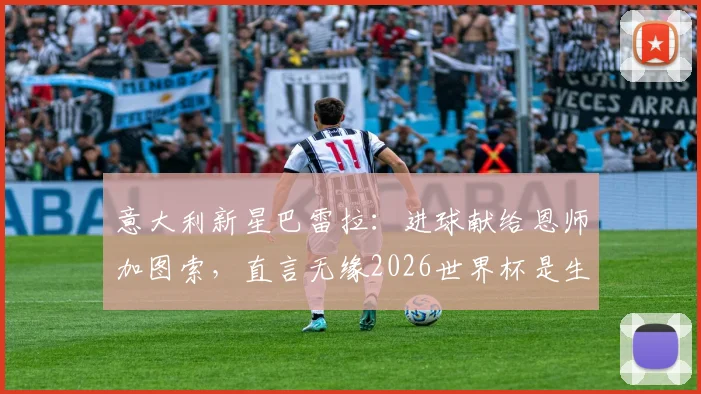 意大利新星巴雷拉：进球献给恩师加图索，直言无缘2026世界杯是生涯最大遗憾