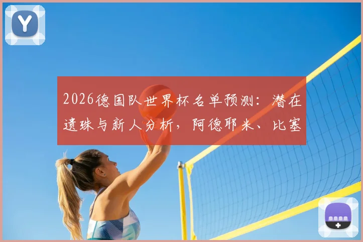 2026德国队世界杯名单预测：潜在遗珠与新人分析，阿德耶米、比塞克能否搭上末班车？