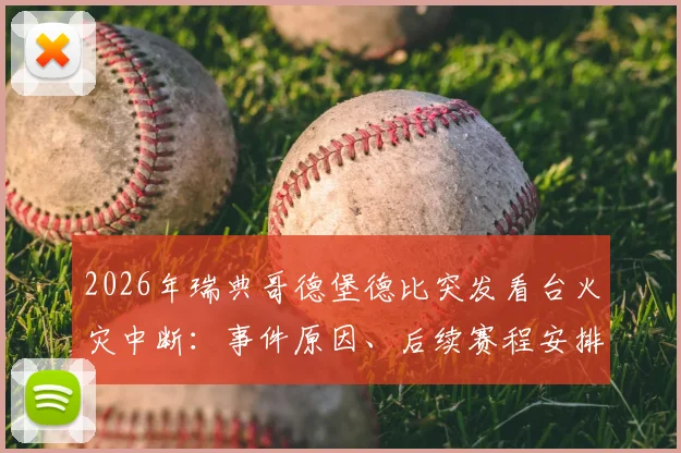 2026年瑞典哥德堡德比突发看台火灾中断:事件原因、后续赛程安排及球场安全警示深度回顾