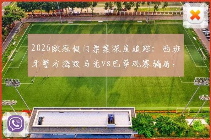 2026欧冠假门票案深度追踪：西班牙警方捣毁马竞vs巴萨观赛骗局，5名嫌疑人落网细节曝光