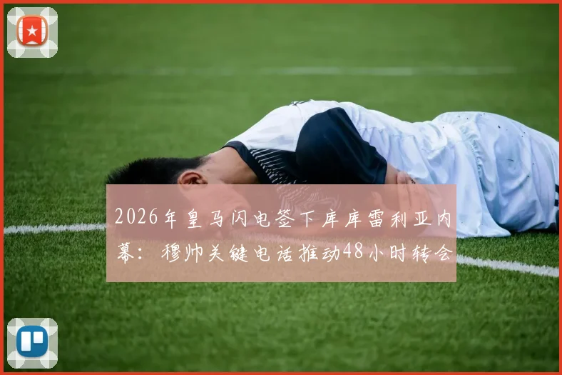 2026年皇马闪电签下库库雷利亚内幕：穆帅关键电话推动48小时转会，转会费与球员定位全解析