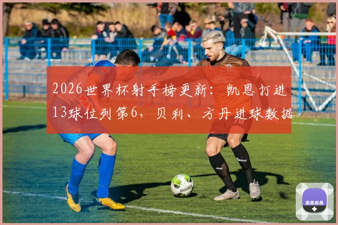 2026世界杯射手榜更新：凯恩打进13球位列第6，贝利、方丹进球数据与历史排名全解析
