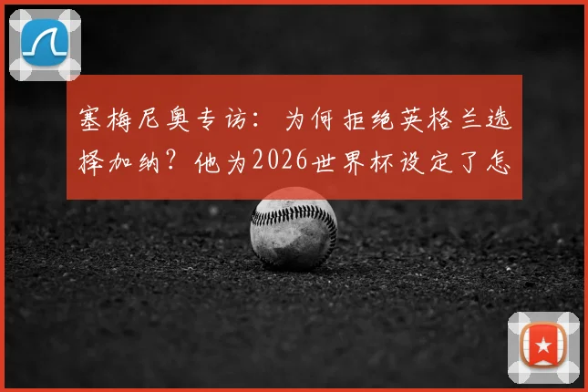 塞梅尼奥专访:为何拒绝英格兰选择加纳?他为2026世界杯设定了怎样的历史性目标