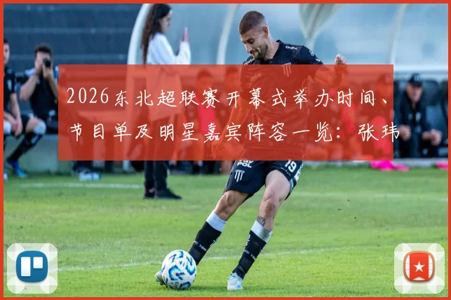 2026东北超联赛开幕式举办时间、节目单及明星嘉宾阵容一览：张玮献唱胡海泉助阵，精彩看点全回顾
