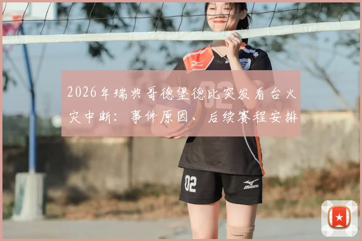 2026年瑞典哥德堡德比突发看台火灾中断：事件原因、后续赛程安排及球场安全警示深度回顾