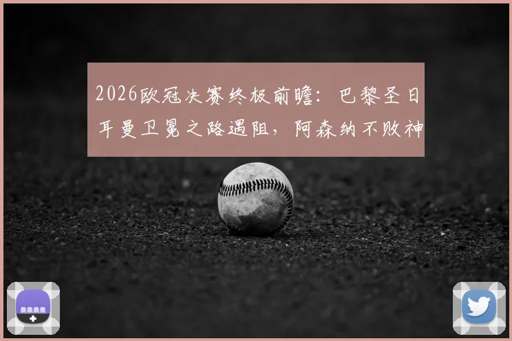 2026欧冠决赛终极前瞻：巴黎圣日耳曼卫冕之路遇阻，阿森纳不败神话能否延续？附双方战术打法、核心对决与观赛指南