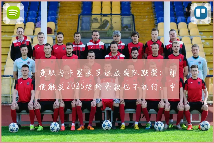曼联与卡塞米罗达成离队默契:即便触发2026续约条款也不执行,中场换血计划曝光