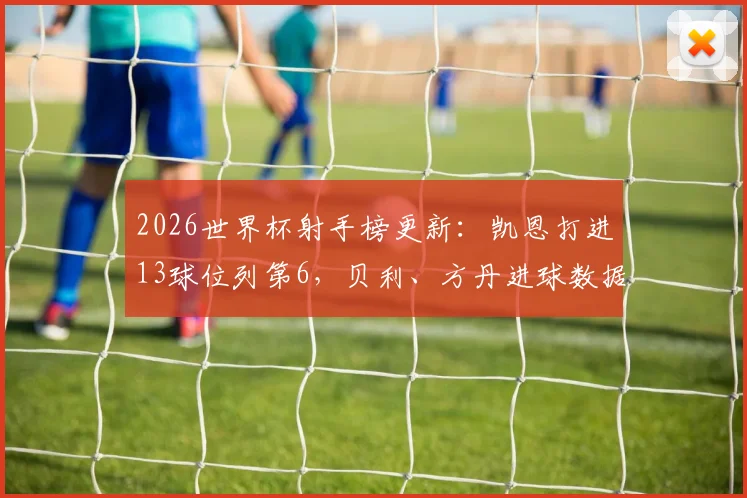 2026世界杯射手榜更新:凯恩打进13球位列第6,贝利、方丹进球数据与历史排名全解析