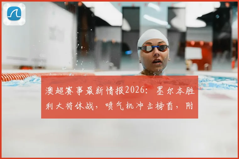 澳超赛事最新情报2026：墨尔本胜利大将休战，喷气机冲击榜首，附最新积分榜形势分析