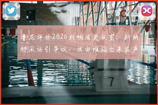 鲁尼评价2026利物浦更衣室:科纳特采访引争议,该由谁站出来发声?队内领袖成焦点