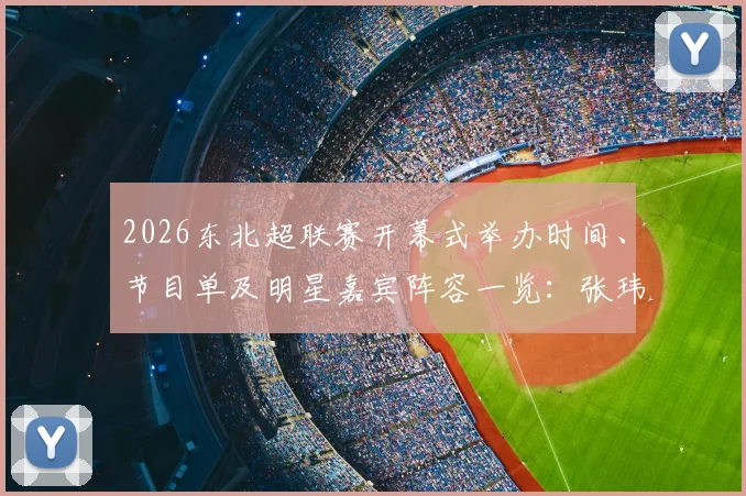2026东北超联赛开幕式举办时间、节目单及明星嘉宾阵容一览：张玮献唱胡海泉助阵，精彩看点全回顾
