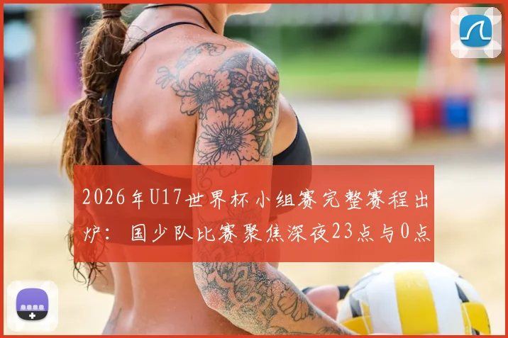 2026年U17世界杯小组赛完整赛程出炉：国少队比赛聚焦深夜23点与0点，附详细观赛指南与直播平台信息