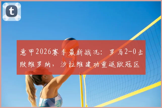 意甲2026赛季最新战况:罗马2-0击败维罗纳,沙拉维建功重返欧冠区,全场比赛分析