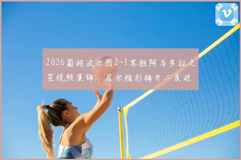 2026葡超波尔图2-1客胜阿马多拉之星视频集锦：居尔精彩梅开二度进球回放，比赛全过程解析